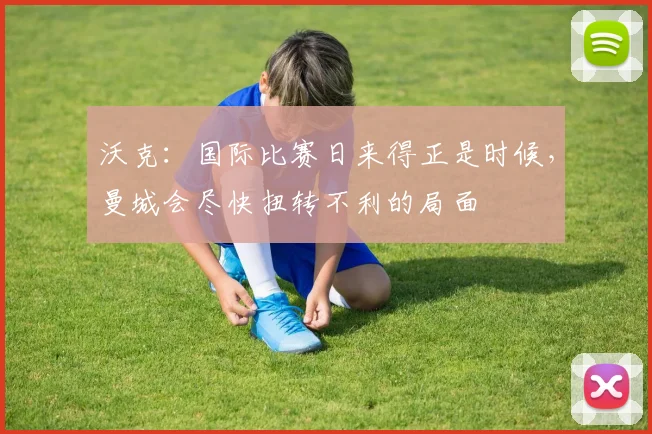 沃克：国际比赛日来得正是时候，曼城会尽快扭转不利的局面