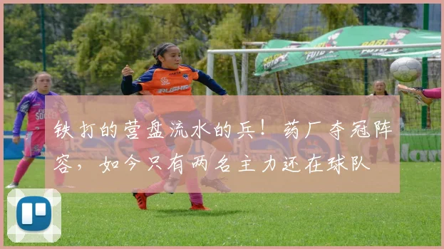 铁打的营盘流水的兵！药厂夺冠阵容，如今只有两名主力还在球队