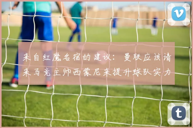 来自红魔名宿的建议：曼联应该请来马竞主帅西蒙尼来提升球队实力