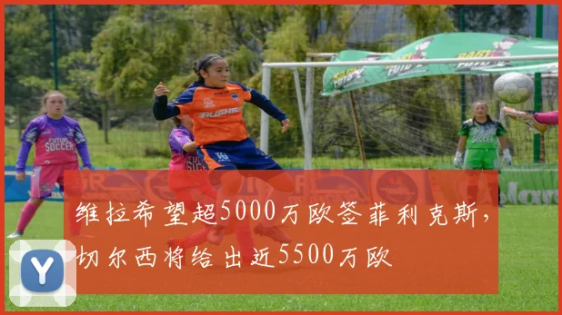 维拉希望超5000万欧签菲利克斯，切尔西将给出近5500万欧