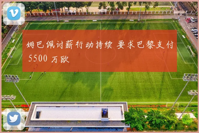 姆巴佩讨薪行动持续 要求巴黎支付 5500 万欧