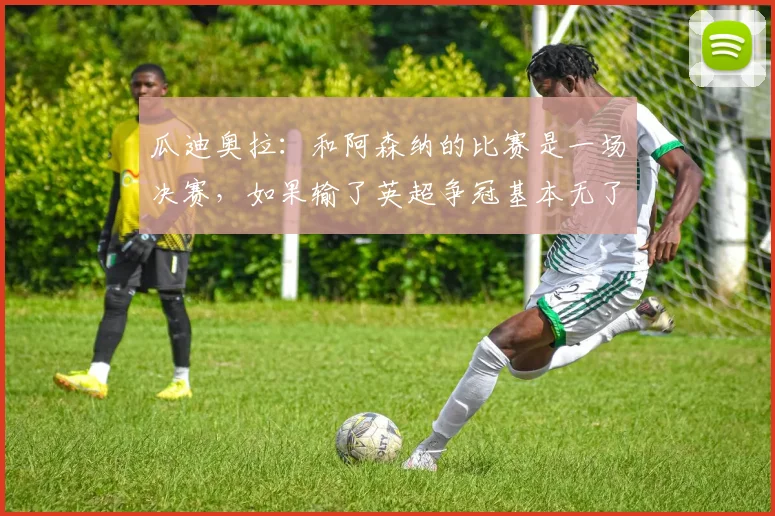瓜迪奥拉：和阿森纳的比赛是一场决赛，如果输了英超争冠基本无了
