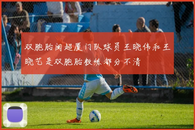 双胞胎闽超厦门队球员王晓伟和王晓艺是双胞胎教练都分不清
