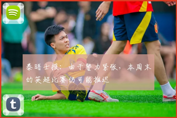 泰晤士报：由于警力紧张，本周末的英超比赛仍可能推迟