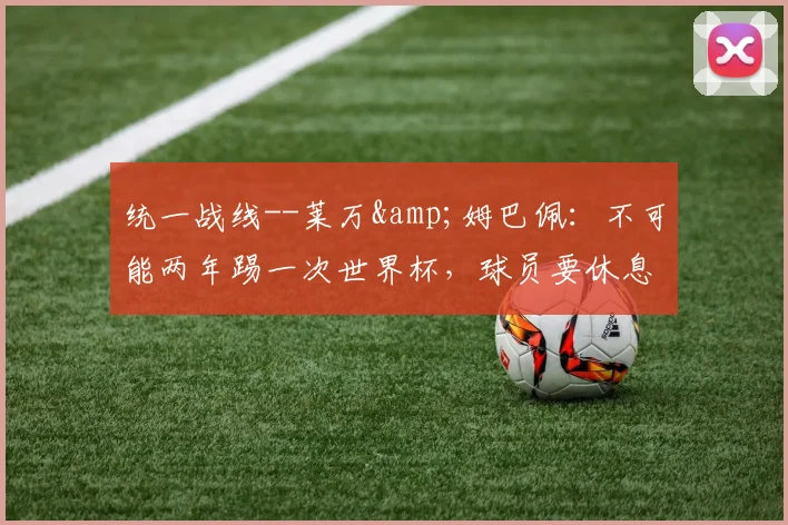 统一战线--莱万&姆巴佩：不可能两年踢一次世界杯，球员要休息