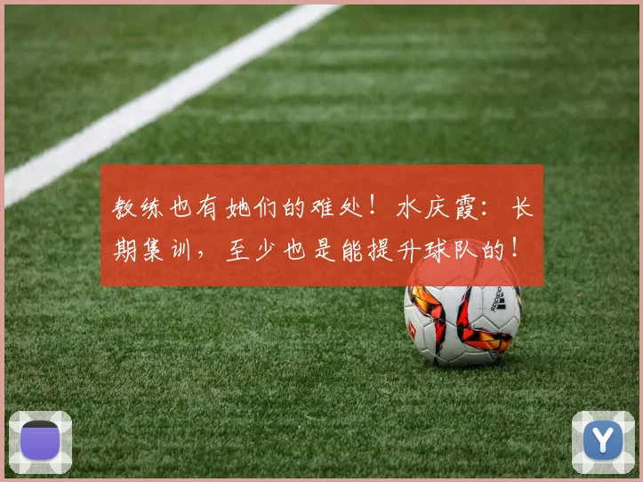 教练也有她们的难处！水庆霞：长期集训，至少也是能提升球队的！