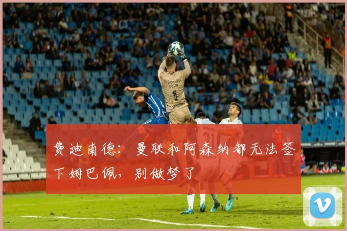 费迪南德：曼联和阿森纳都无法签下姆巴佩，别做梦了