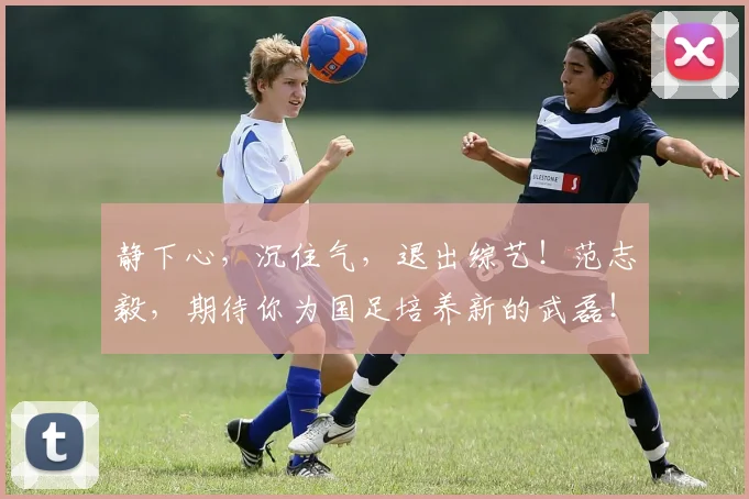 静下心，沉住气，退出综艺！范志毅，期待你为国足培养新的武磊！