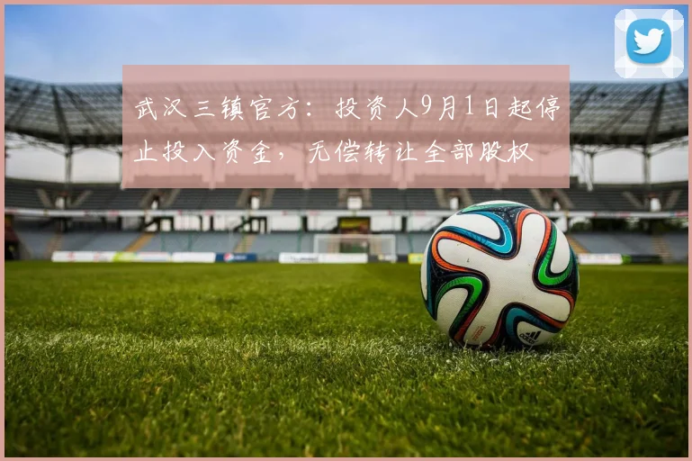 武汉三镇官方：投资人9月1日起停止投入资金，无偿转让全部股权