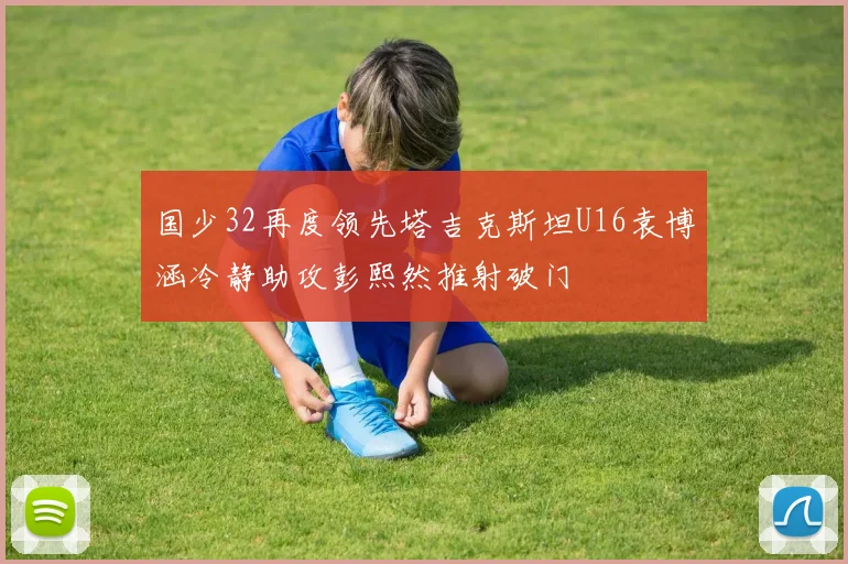 国少32再度领先塔吉克斯坦U16袁博涵冷静助攻彭熙然推射破门