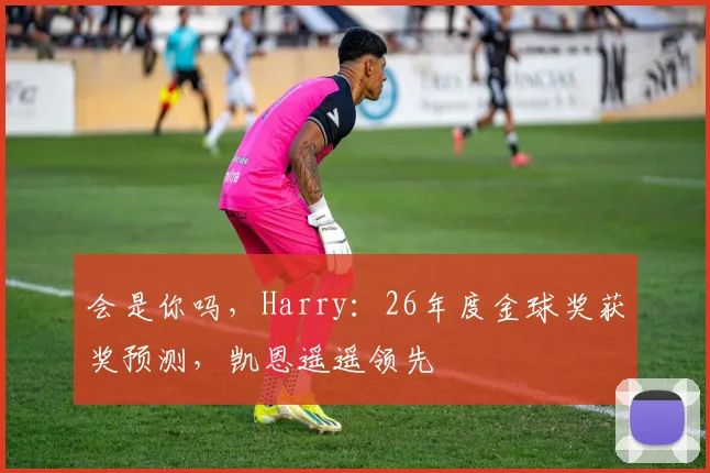 会是你吗，Harry：26年度金球奖获奖预测，凯恩遥遥领先