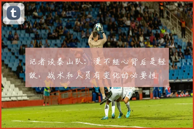 记者谈泰山队：漫不经心背后是轻敌，战术和人员有变化的必要性