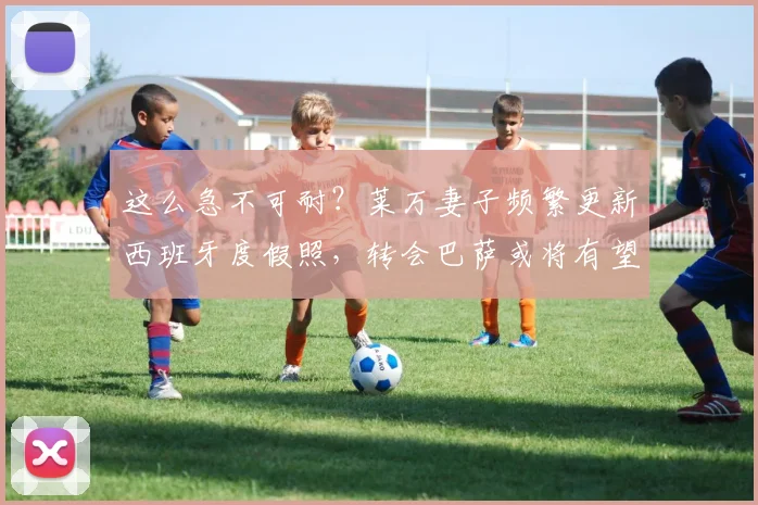 这么急不可耐？莱万妻子频繁更新西班牙度假照，转会巴萨或将有望