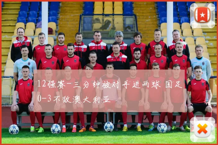12强赛-三分钟被对手进两球 国足0-3不敌澳大利亚
