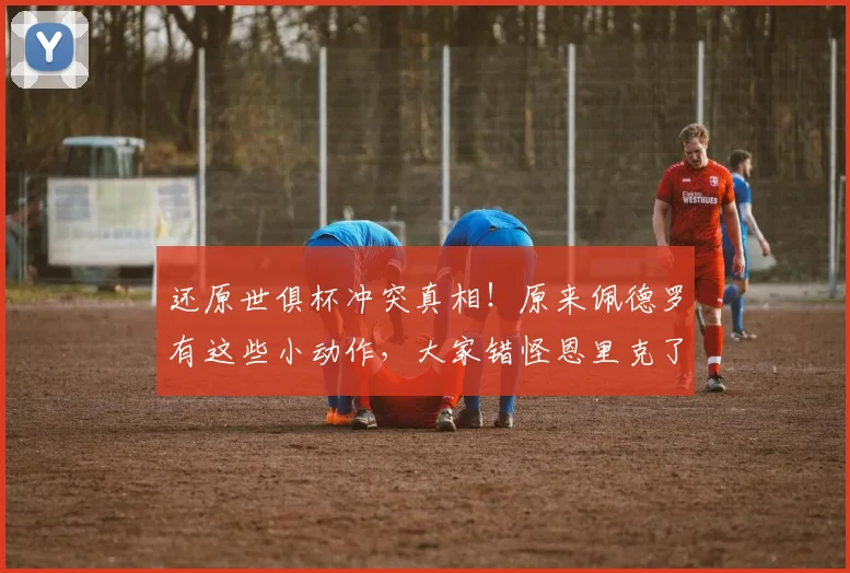 还原世俱杯冲突真相！原来佩德罗有这些小动作，大家错怪恩里克了