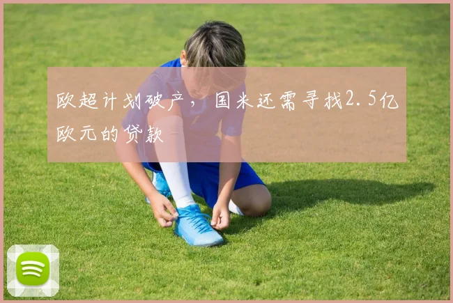 欧超计划破产，国米还需寻找2.5亿欧元的贷款