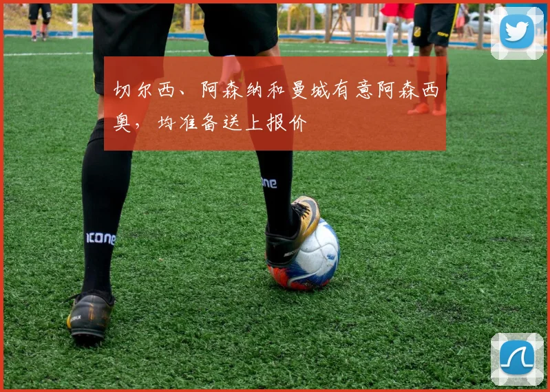 切尔西、阿森纳和曼城有意阿森西奥，均准备送上报价