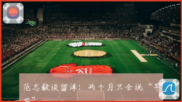 范志毅谈留洋：两个月只会说“早安”