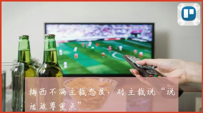 梅西不满主裁态度，对主裁说“说话放尊重点”