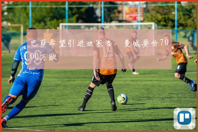 巴萨希望引进坎塞洛，曼城要价7000万欧