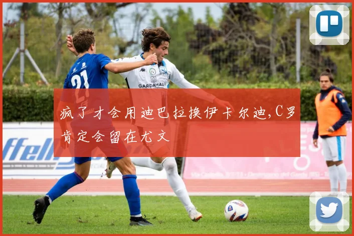 疯了才会用迪巴拉换伊卡尔迪,C罗肯定会留在尤文