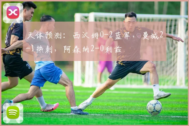 天体预测：西汉姆0-2蓝军，曼城2-1热刺，阿森纳2-0利兹