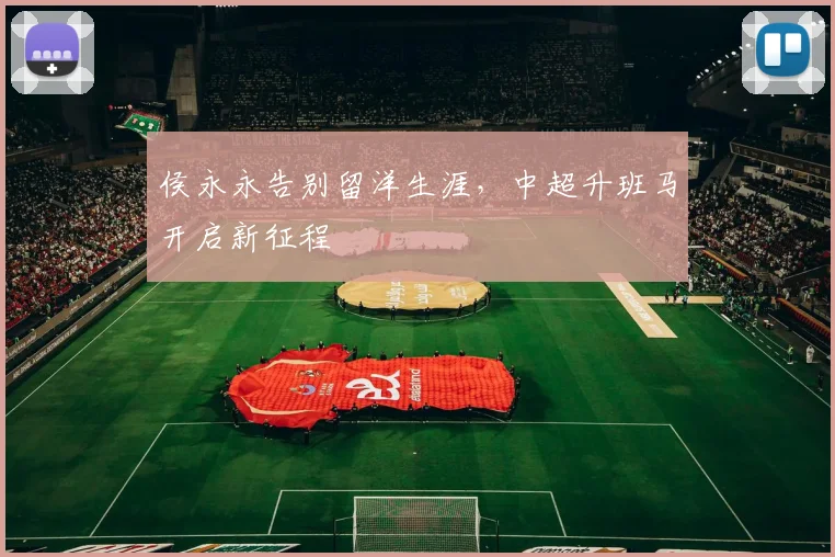 侯永永告别留洋生涯，中超升班马开启新征程