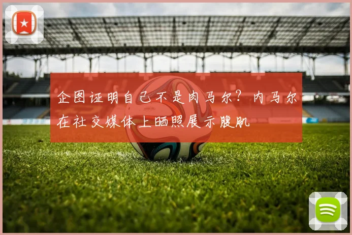 企图证明自己不是肉马尔？内马尔在社交媒体上晒照展示腹肌
