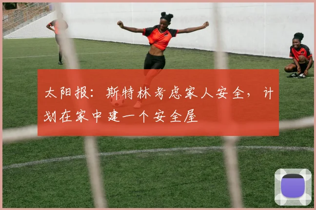 太阳报：斯特林考虑家人安全，计划在家中建一个安全屋