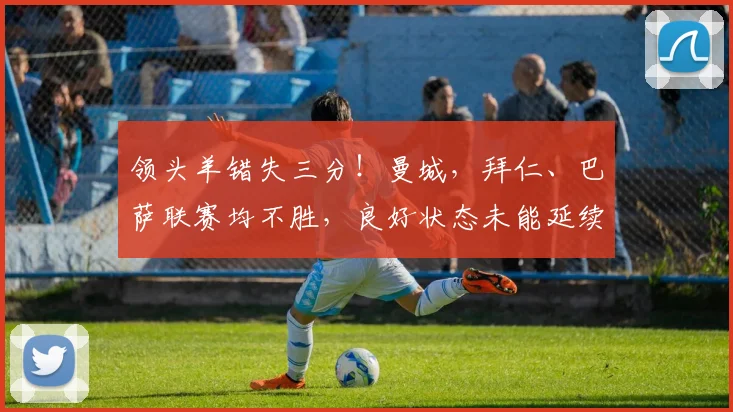 领头羊错失三分！曼城，拜仁、巴萨联赛均不胜，良好状态未能延续