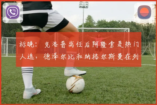 标晚：克洛普离任后阿隆索是热门人选，德泽尔比和纳格尔斯曼在列