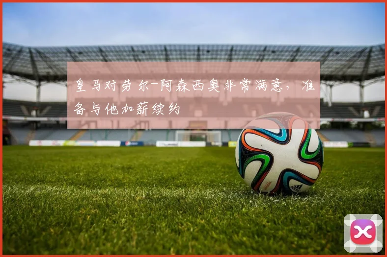 皇马对劳尔-阿森西奥非常满意，准备与他加薪续约