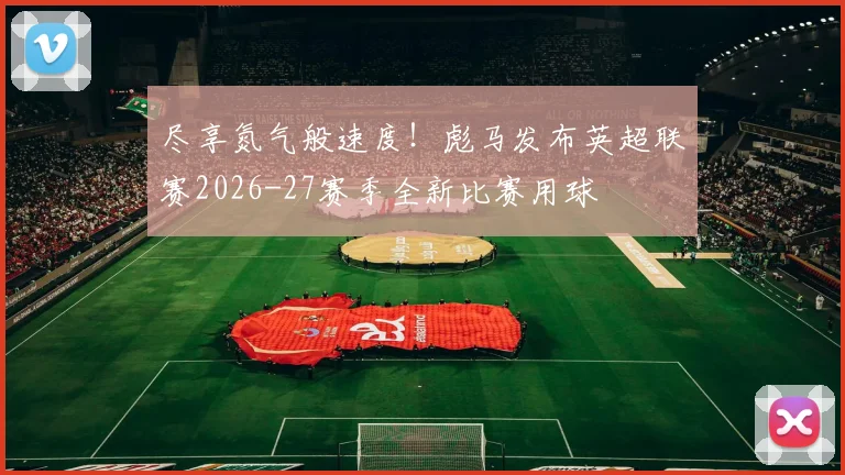 尽享氮气般速度！彪马发布英超联赛2026-27赛季全新比赛用球