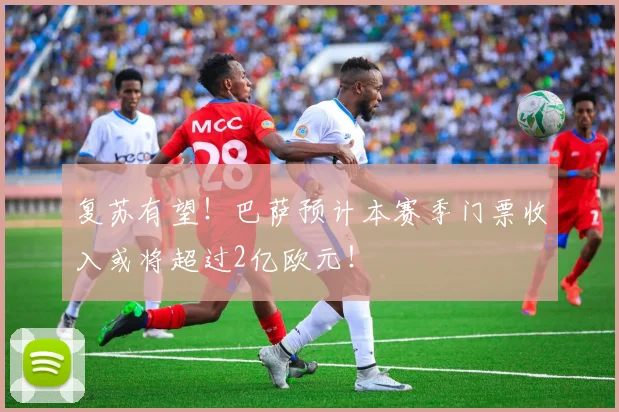 复苏有望！巴萨预计本赛季门票收入或将超过2亿欧元！