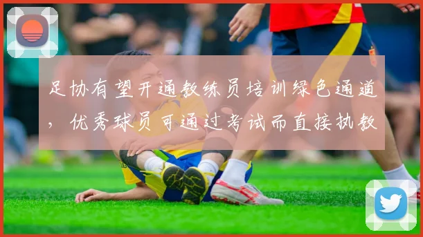 足协有望开通教练员培训绿色通道，优秀球员可通过考试而直接执教