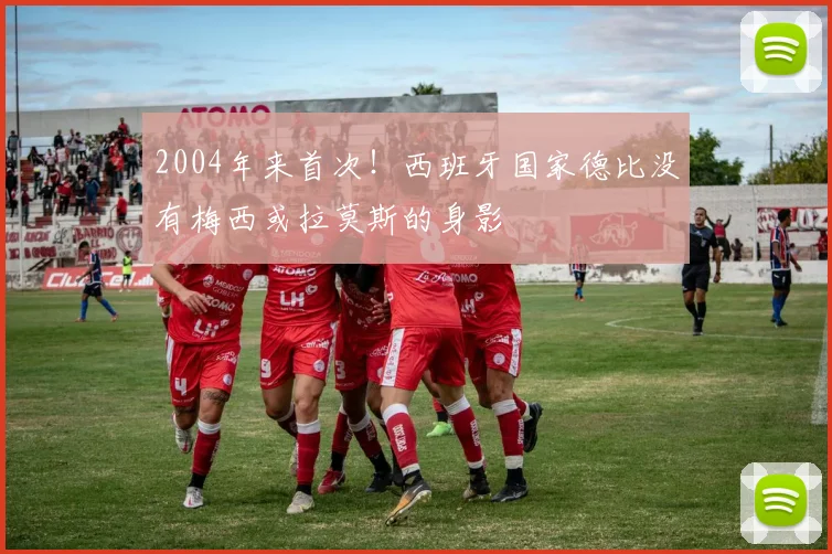 2004年来首次！西班牙国家德比没有梅西或拉莫斯的身影