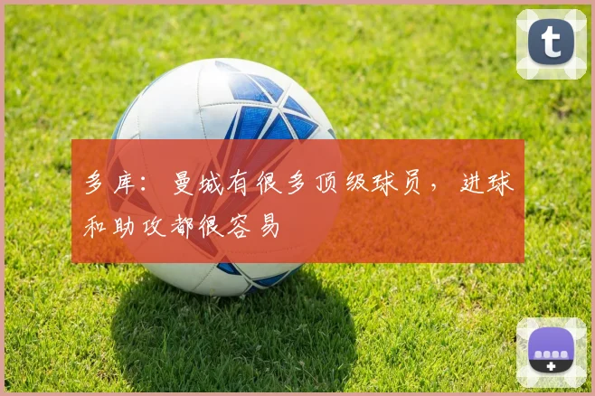 多库：曼城有很多顶级球员，进球和助攻都很容易