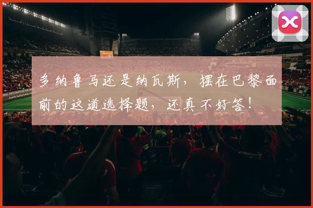 多纳鲁马还是纳瓦斯，摆在巴黎面前的这道选择题，还真不好答！