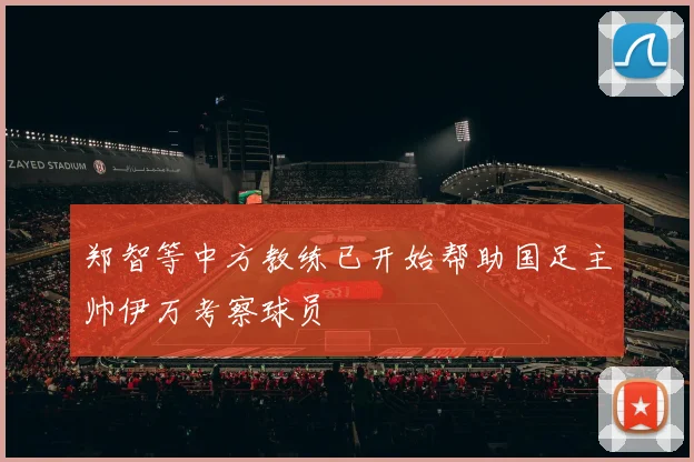 郑智等中方教练已开始帮助国足主帅伊万考察球员