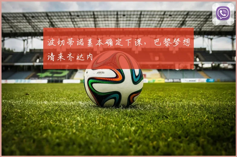 波切蒂诺基本确定下课，巴黎梦想请来齐达内
