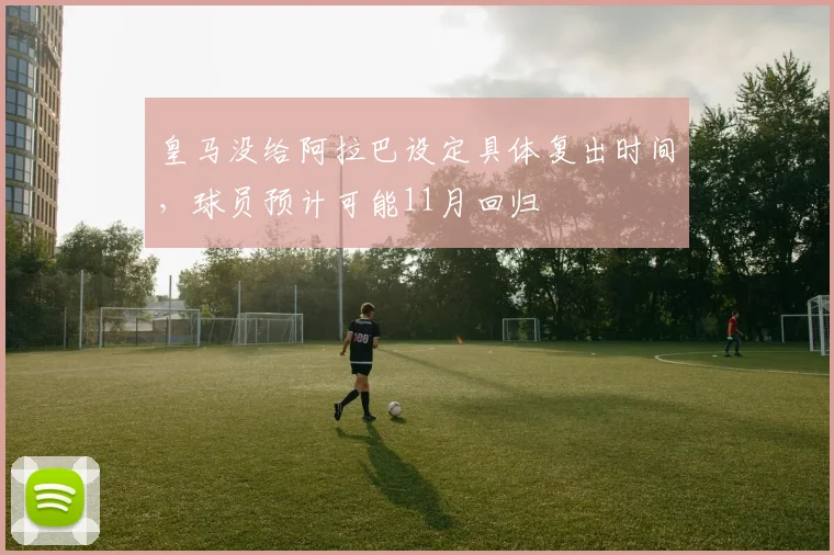 皇马没给阿拉巴设定具体复出时间，球员预计可能11月回归