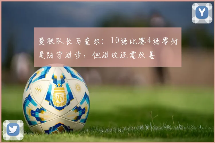 曼联队长马奎尔：10场比赛4场零封是防守进步，但进攻还需改善
