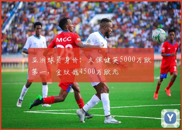 亚洲球员身价：久保健英5000万欧第一，金玟哉4500万欧元