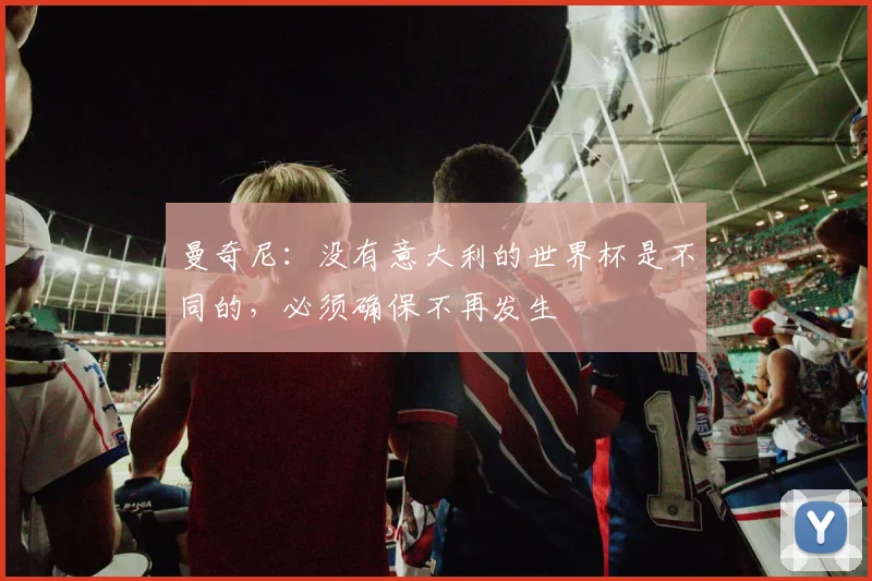 曼奇尼：没有意大利的世界杯是不同的，必须确保不再发生