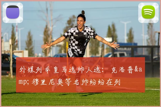 外媒列举皇马选帅人选：克洛普&穆里尼奥等名帅纷纷在列
