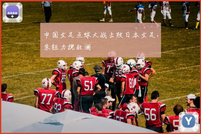 中国女足点球大战击败日本女足，朱钰力挽狂澜