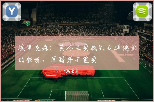 埃里克森：英格兰要找到合适他们的教练，国籍并不重要