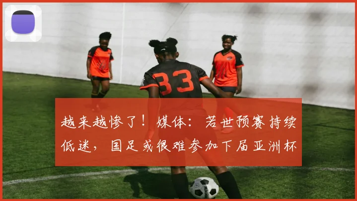 越来越惨了！媒体：若世预赛持续低迷，国足或很难参加下届亚洲杯