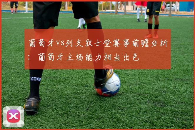 葡萄牙vs列支敦士登赛事前瞻分析：葡萄牙主场能力相当出色