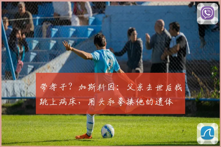 带孝子？加斯科因：父亲去世后我跳上病床，用头和拳揍他的遗体